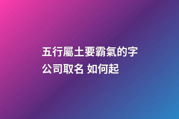 五行屬土要霸氣的字公司取名 如何起-第1張-公司起名-玄機派
